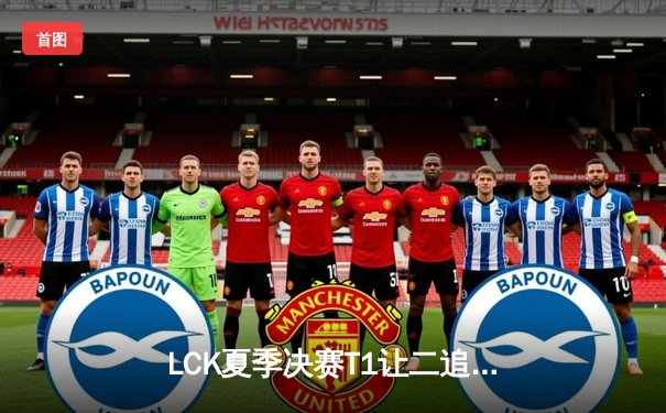 LCK夏季决赛T1让二追三夺冠 Faker率队创历史逆转奇迹