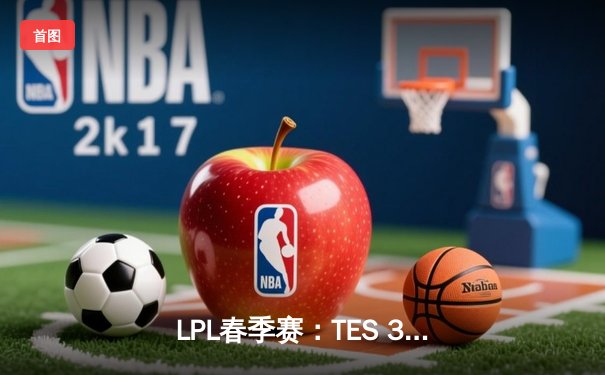 LPL春季赛：TES 3-2险胜JDG，JackeyLove五杀霞点燃决胜局