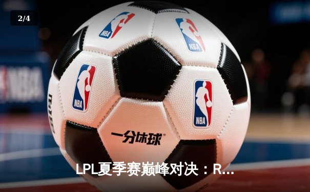 LPL夏季赛巅峰对决：RNG鏖战五局力克EDG，Xiaohu超神阿狸锁定胜局 - 2