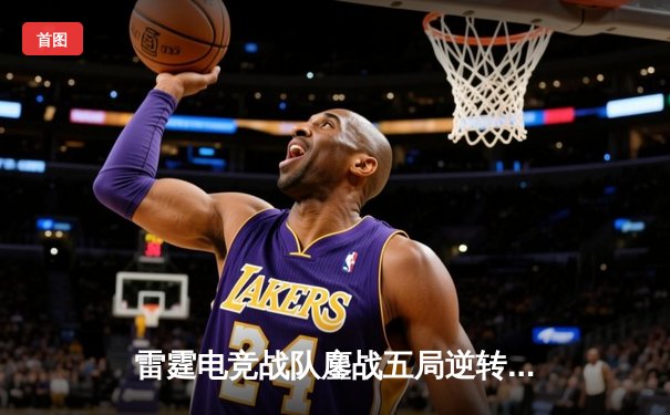 雷霆电竞战队鏖战五局逆转夺冠，新人选手Fly9成总决赛MVP