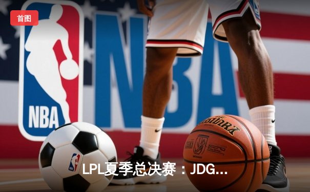 LPL夏季总决赛：JDG鏖战五局力克TES，问鼎联赛冠军宝座
